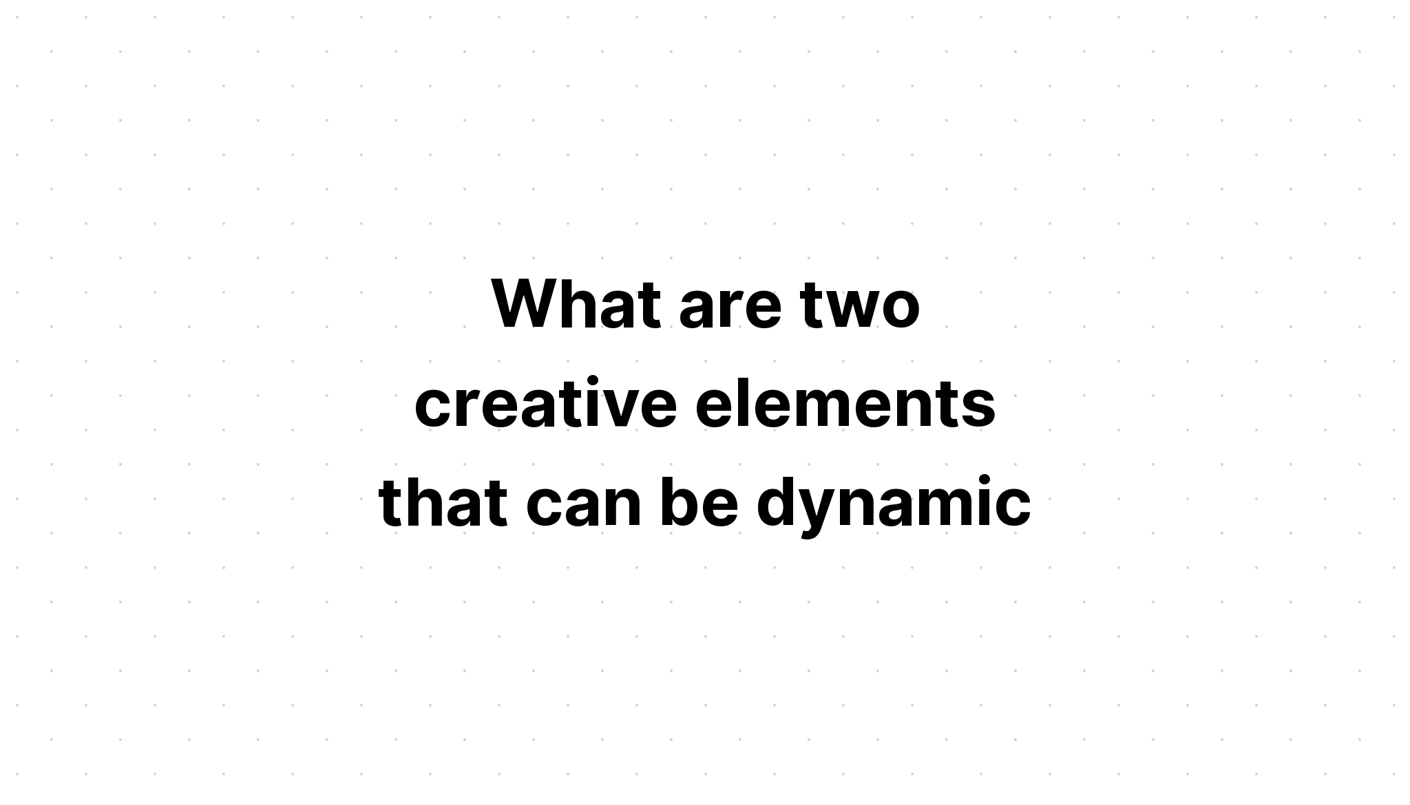 what-are-two-creative-elements-that-can-be-dynamic-select-two